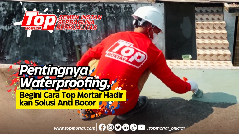 Pentingnya Waterproofing, Begini Cara Top Mortar Hadirkan Solusi Anti Bocor